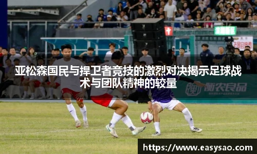 亚松森国民与捍卫者竞技的激烈对决揭示足球战术与团队精神的较量