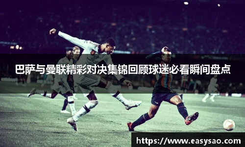 巴萨与曼联精彩对决集锦回顾球迷必看瞬间盘点